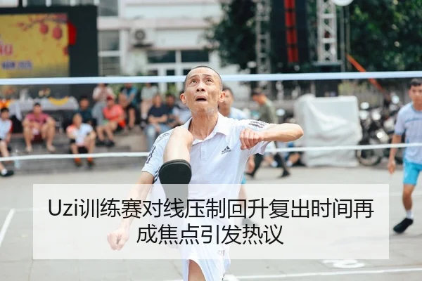 Uzi训练赛对线压制回升复出时间再成焦点引发热议