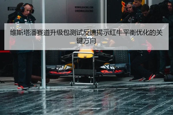 维斯塔潘赛道升级包测试反馈揭示红牛平衡优化的关键方向